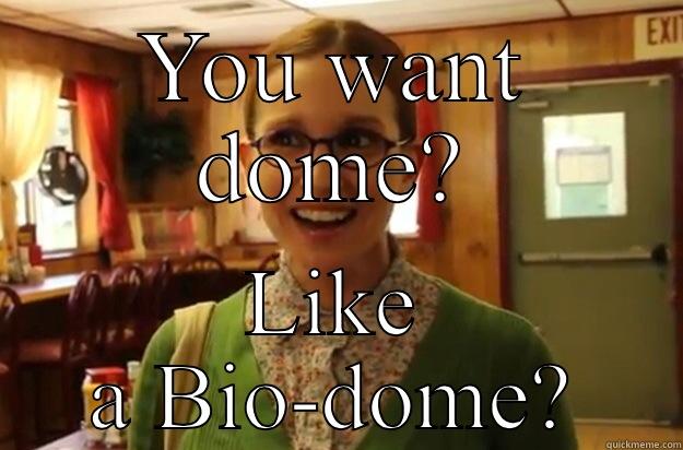YOU WANT DOME? LIKE A BIO-DOME? Sexually Oblivious Female
