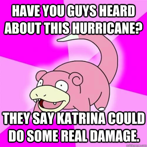 Have you guys heard about this hurricane? They say Katrina could do some real damage.  Slow Poke