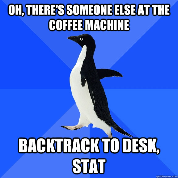 Oh, there's someone else at the coffee machine Backtrack to desk, stat  Socially Awkward Penguin