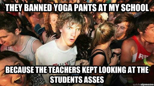 They banned yoga pants at my school Because the teachers kept looking at the students asses  Suddenly Clarity Clarence