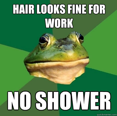 HAIR LOOKS FINE FOR WORK NO SHOWER  Foul Bachelor Frog
