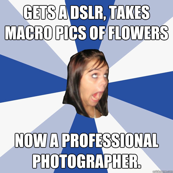 GETS A DSLR, TAKES MACRO PICS OF FLOWERS NOW A PROFESSIONAL PHOTOGRAPHER.  Annoying Facebook Girl