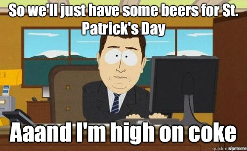 So we'll just have some beers for St. Patrick's Day Aaand I'm high on coke  anditsgone