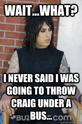 Wait...What? I never said I was going to throw Craig under a bus...  