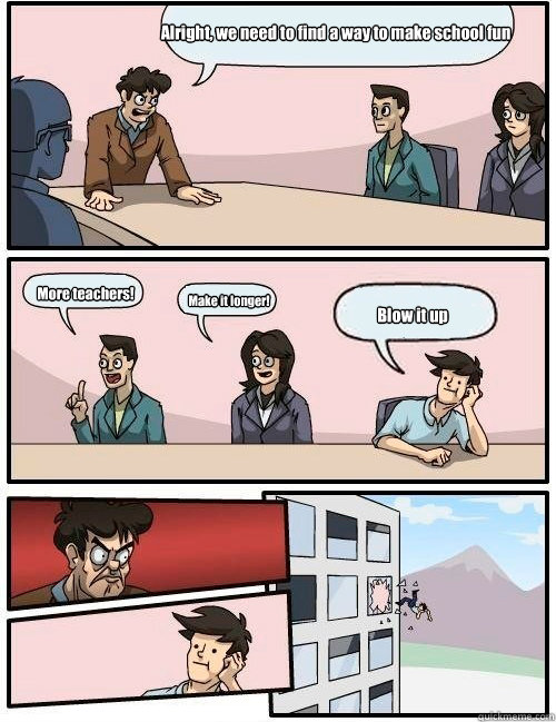 Alright, we need to find a way to make school fun More teachers! Make it longer! Blow it up  - Alright, we need to find a way to make school fun More teachers! Make it longer! Blow it up   Boardroom Suggestion