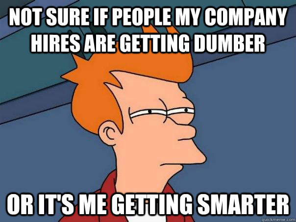 Not sure if people my company hires are getting dumber Or it's me getting smarter  Futurama Fry