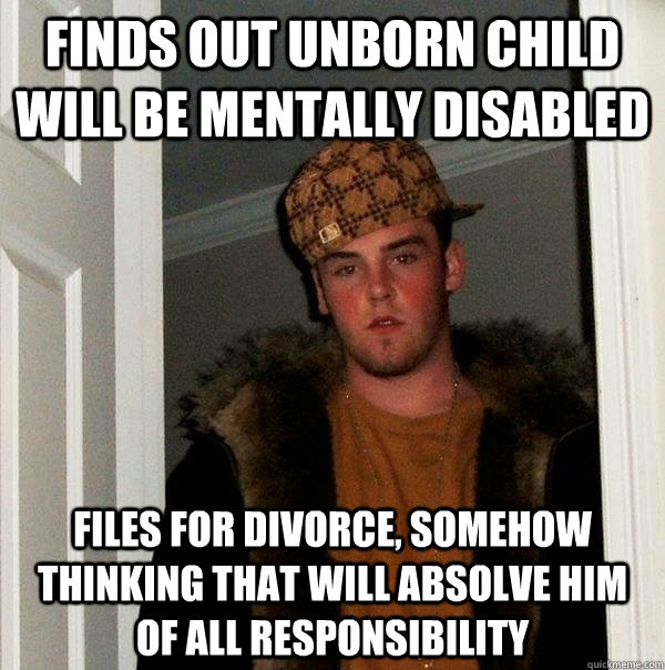 Finds out unborn child will be mentally disabled Files for divorce, somehow thinking that will absolve him of all responsibility  Scumbag Steve