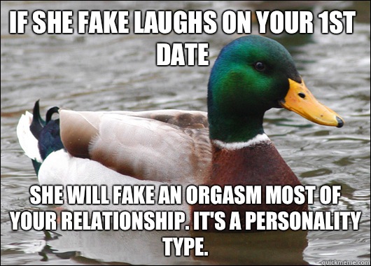 If she fake laughs on your 1st date She will fake an orgasm most of your relationship. It's a personality type.   Actual Advice Mallard