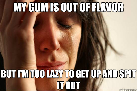 My gum is out of flavor But I'm too lazy to get up and spit it out  First World Problems