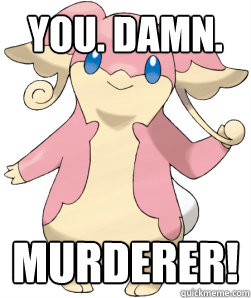 You. DAMN. Murderer! - You. DAMN. Murderer!  Audino