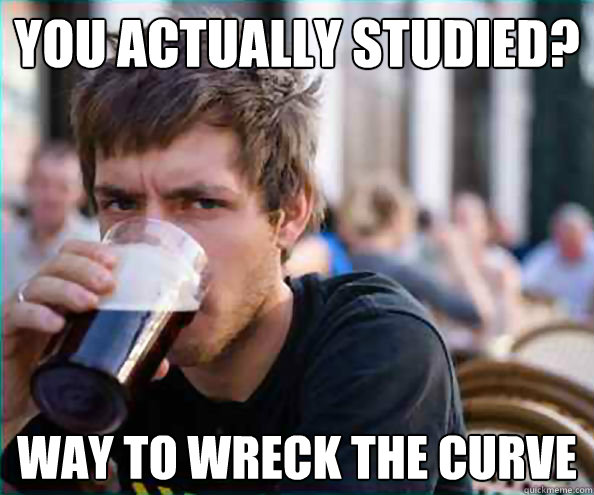 you actually studied? way to wreck the curve  College Senior