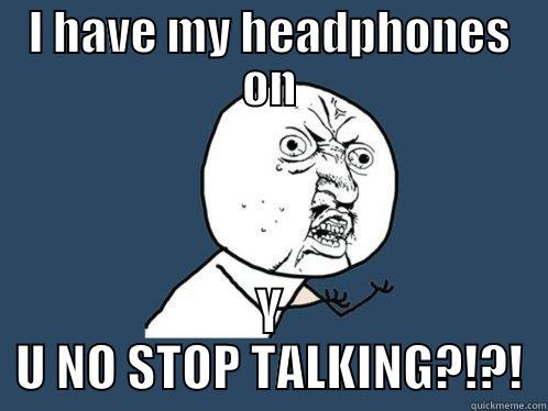 I HAVE MY HEADPHONES ON Y U NO STOP TALKING?!?! Y U No