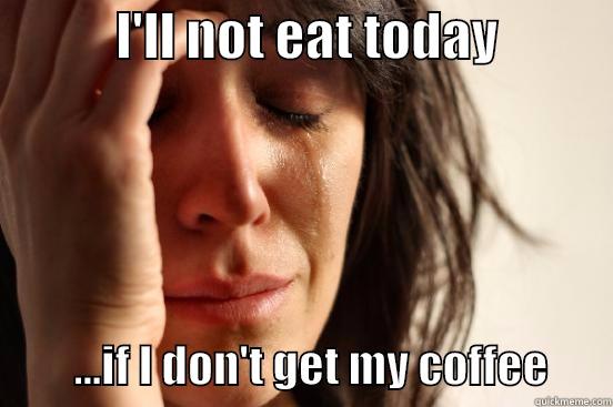            I'LL NOT EAT TODAY                     ...IF I DON'T GET MY COFFEE       First World Problems