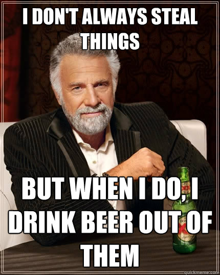 i don't always steal things but when i do, i drink beer out of them  The Most Interesting Man In The World