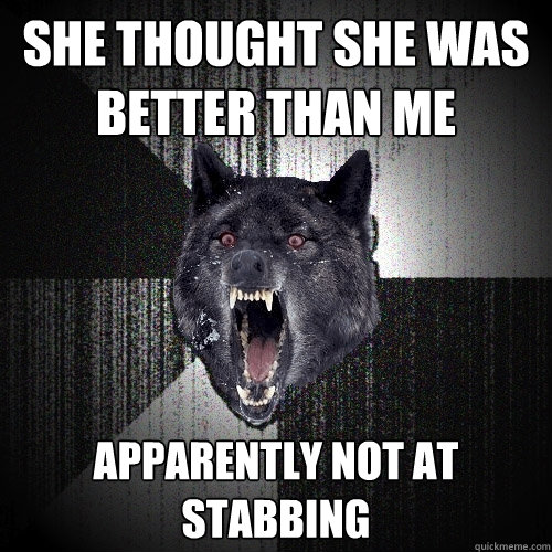 She thought she was better than me apparently not at stabbing  Insanity Wolf