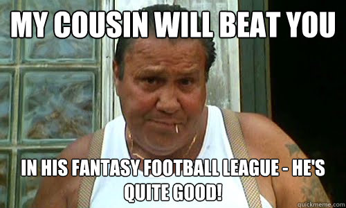 My cousin will beat you in his fantasy football league - he's quite good! - My cousin will beat you in his fantasy football league - he's quite good!  Non Mafia Italian