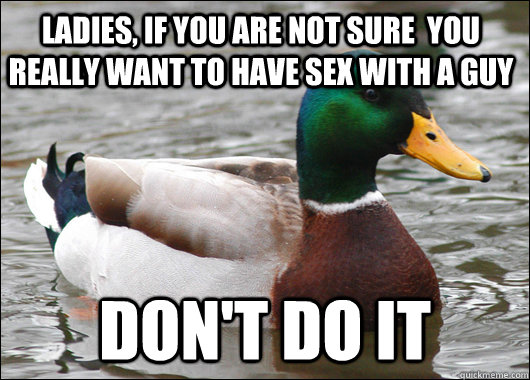 Ladies, if you are not sure  you really want to have sex with a guy Don't do it  Actual Advice Mallard