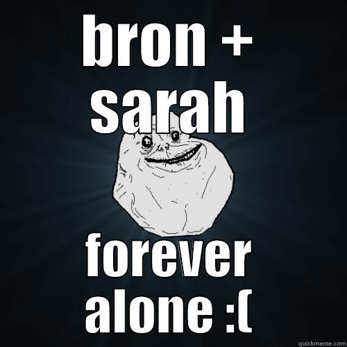 BRON + SARAH FOREVER ALONE :( Forever Alone