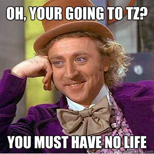 oh, your going to TZ?  YOU MUST HAVE NO LIFE  Creepy Wonka