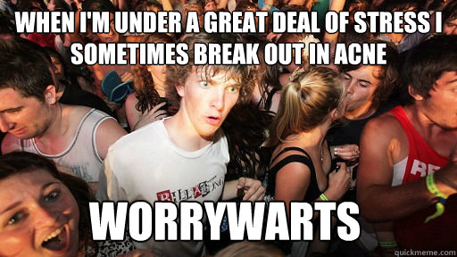 When I'm under a great deal of stress I sometimes break out in acne WORRYWARTS  Sudden Clarity Clarence
