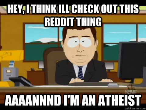 Hey, I think ill check out this reddit thing Aaaannnd i'm an atheist - Hey, I think ill check out this reddit thing Aaaannnd i'm an atheist  Aaand its gone