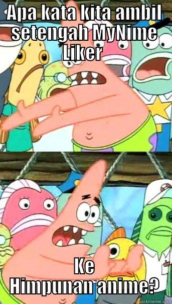 APA KATA KITA AMBIL SETENGAH MYNIME LIKER  KE HIMPUNAN ANIME? Push it somewhere else Patrick