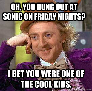 Oh, you hung out at Sonic on Friday nights? I bet you were one of the cool kids.  Condescending Wonka