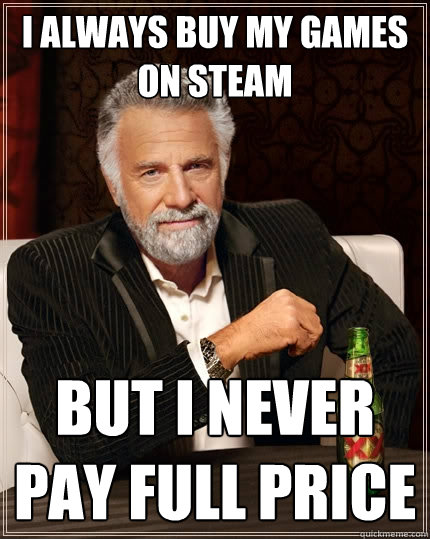 I always buy my games on Steam But I never pay full price  The Most Interesting Man In The World