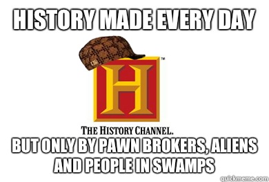 History made every day But only by pawn brokers, aliens and people in swamps  Scumbag History Channel