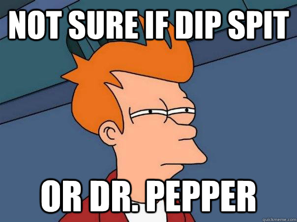 Not sure if dip spit or DR. pepper  Futurama Fry