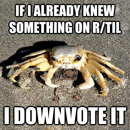 If I already knew something on r/TIL I downvote it   Confession Crab
