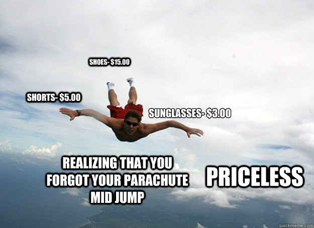 Sunglasses- $3.00
 Shorts- $5.00 Shoes- $15.00 Realizing that you forgot your parachute mid jump  Priceless  Priceless guy