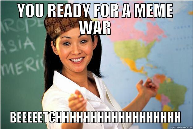 YOU READY FOR A MEME WAR BEEEEETCHHHHHHHHHHHHHHHHHH Scumbag Teacher