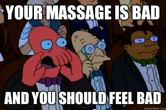 Your MASSAGE is bad AND YOU SHOULD FEEL BAD - Your MASSAGE is bad AND YOU SHOULD FEEL BAD  Your meme is bad and you should feel bad!
