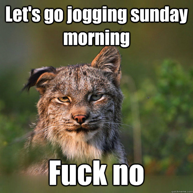 Let's go jogging sunday morning Fuck no  