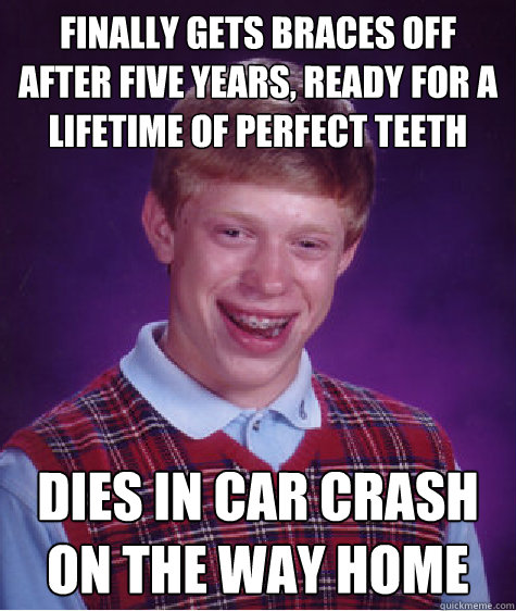 Finally gets braces off after five years, ready for a lifetime of perfect teeth Dies in car crash on the way home  Bad Luck Brian