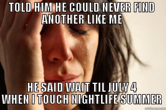 TOLD HIM HE COULD NEVER FIND ANOTHER LIKE ME HE SAID WAIT TIL JULY 4 WHEN I TOUCH NIGHTLIFE SUMMER First World Problems