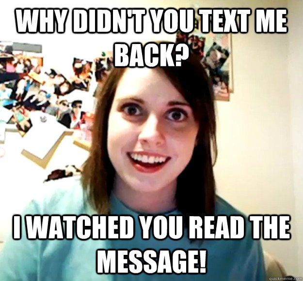 Why didn't you text me back? I watched you read the message!  Overly Attached Girlfriend