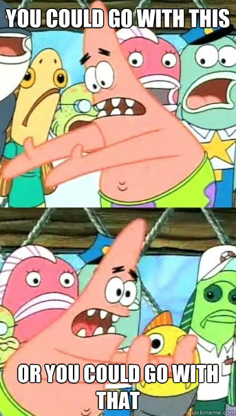 You could go with this Or you could go with that  Push it somewhere else Patrick
