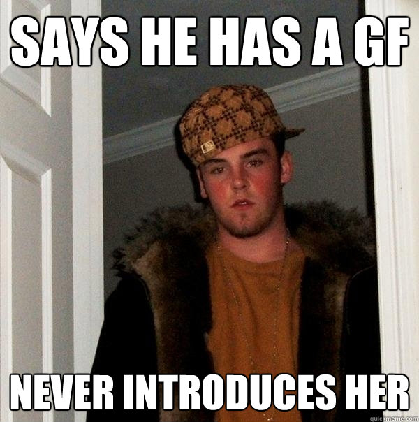 Says he has a gf Never introduces her  Scumbag Steve