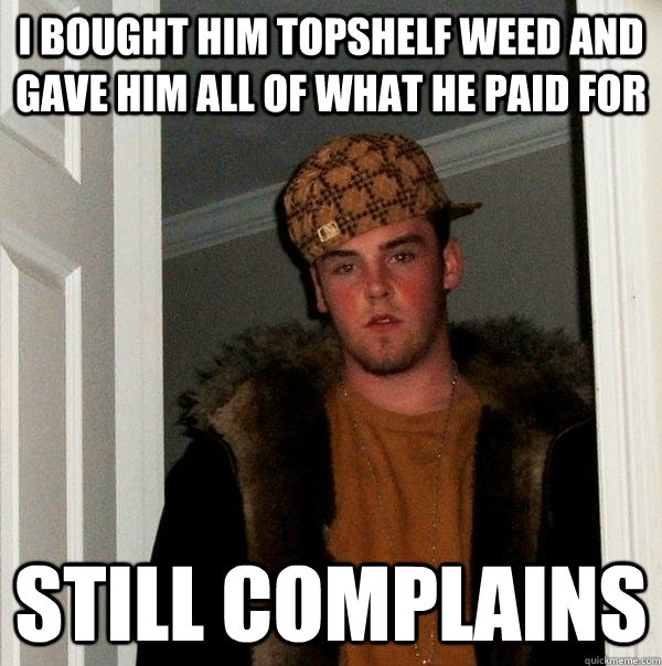 I bought him topshelf weed and gave him all of what he paid for Still complains  Scumbag Steve