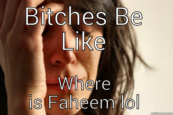 BITCHES BE LIKE WHERE IS FAHEEM LOL First World Problems