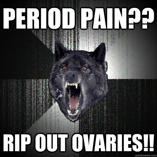 period pain?? rip out ovaries!!  Insanity Wolf