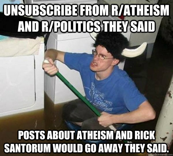 Unsubscribe from r/atheism and r/politics they said posts about atheism and rick santorum would go away they said.  They said