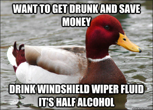 Want to get drunk and save money Drink windshield wiper fluid it's half alcohol  Malicious Advice Mallard