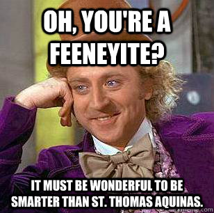 Oh, you're a Feeneyite? It must be wonderful to be smarter than St. Thomas Aquinas.  - Oh, you're a Feeneyite? It must be wonderful to be smarter than St. Thomas Aquinas.   Condescending Wonka