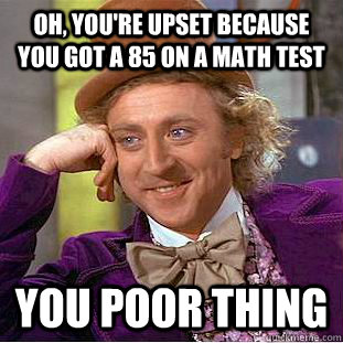 Oh, You'RE UPSET BECAUSE YOU GOT A 85 ON A MATH TEST You POOR THING  Creepy Wonka
