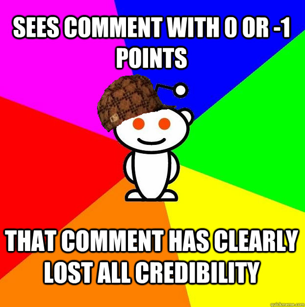 Sees comment with 0 or -1 points That comment has clearly lost all credibility  Scumbag Redditor