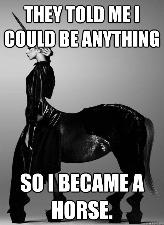They told me I could be anything So I became a horse. - They told me I could be anything So I became a horse.  Horse Gaga