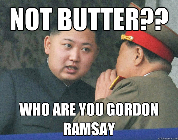 not butter?? who are you gordon ramsay  Hungry Kim Jong Un